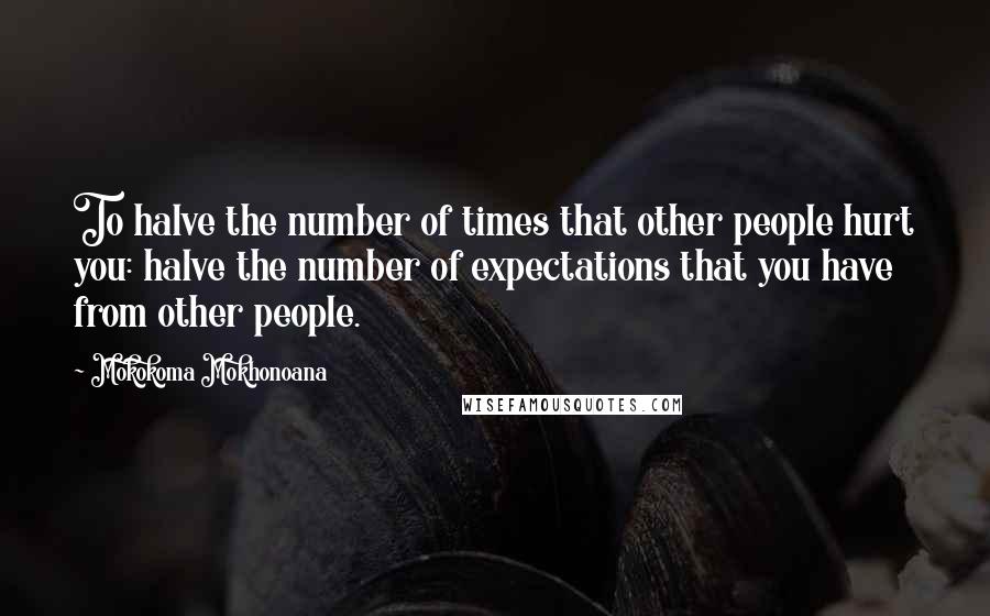 Mokokoma Mokhonoana Quotes: To halve the number of times that other people hurt you: halve the number of expectations that you have from other people.