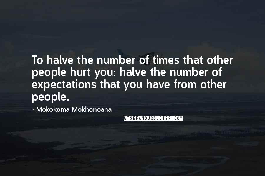 Mokokoma Mokhonoana Quotes: To halve the number of times that other people hurt you: halve the number of expectations that you have from other people.