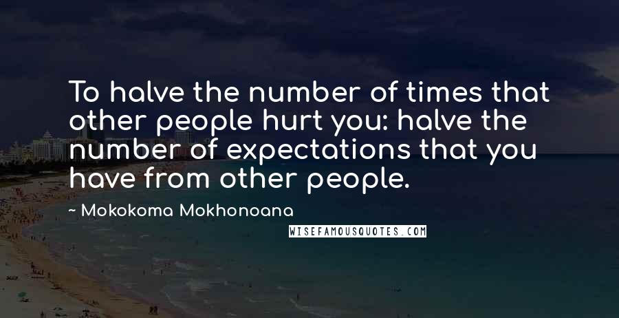 Mokokoma Mokhonoana Quotes: To halve the number of times that other people hurt you: halve the number of expectations that you have from other people.