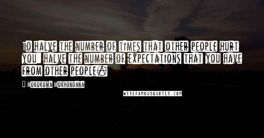 Mokokoma Mokhonoana Quotes: To halve the number of times that other people hurt you: halve the number of expectations that you have from other people.