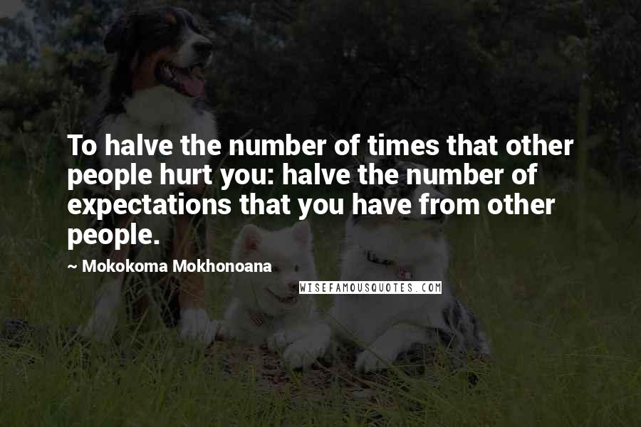 Mokokoma Mokhonoana Quotes: To halve the number of times that other people hurt you: halve the number of expectations that you have from other people.