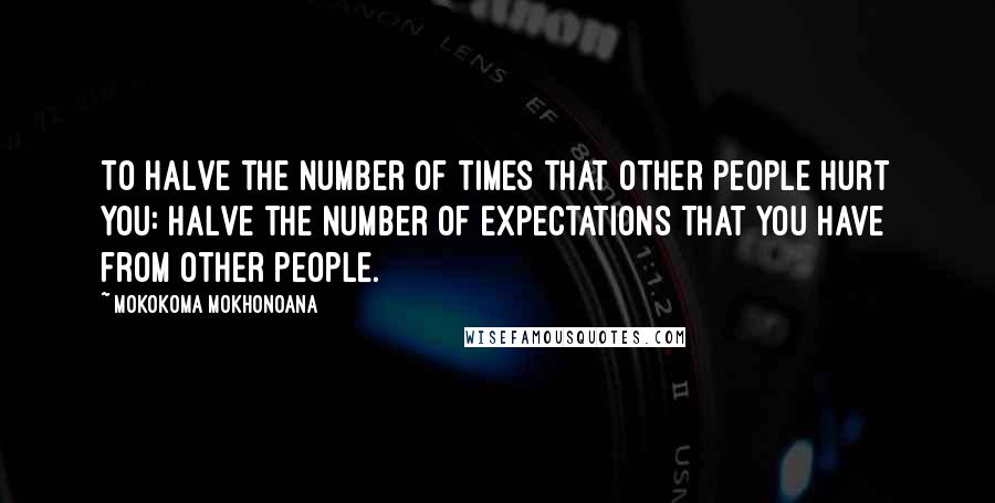 Mokokoma Mokhonoana Quotes: To halve the number of times that other people hurt you: halve the number of expectations that you have from other people.