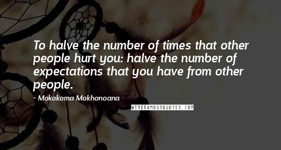 Mokokoma Mokhonoana Quotes: To halve the number of times that other people hurt you: halve the number of expectations that you have from other people.