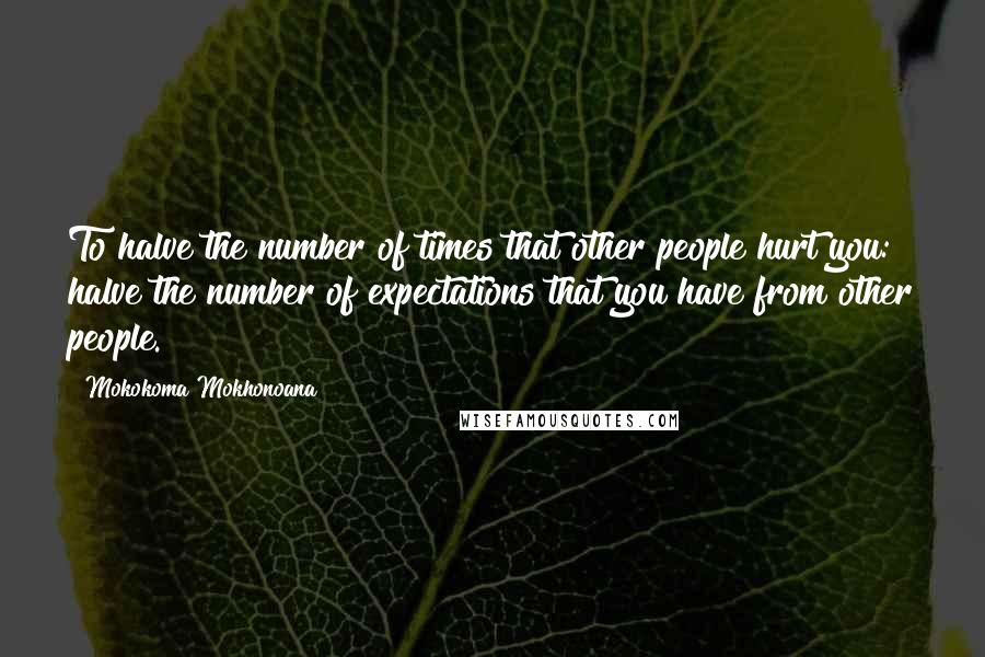 Mokokoma Mokhonoana Quotes: To halve the number of times that other people hurt you: halve the number of expectations that you have from other people.