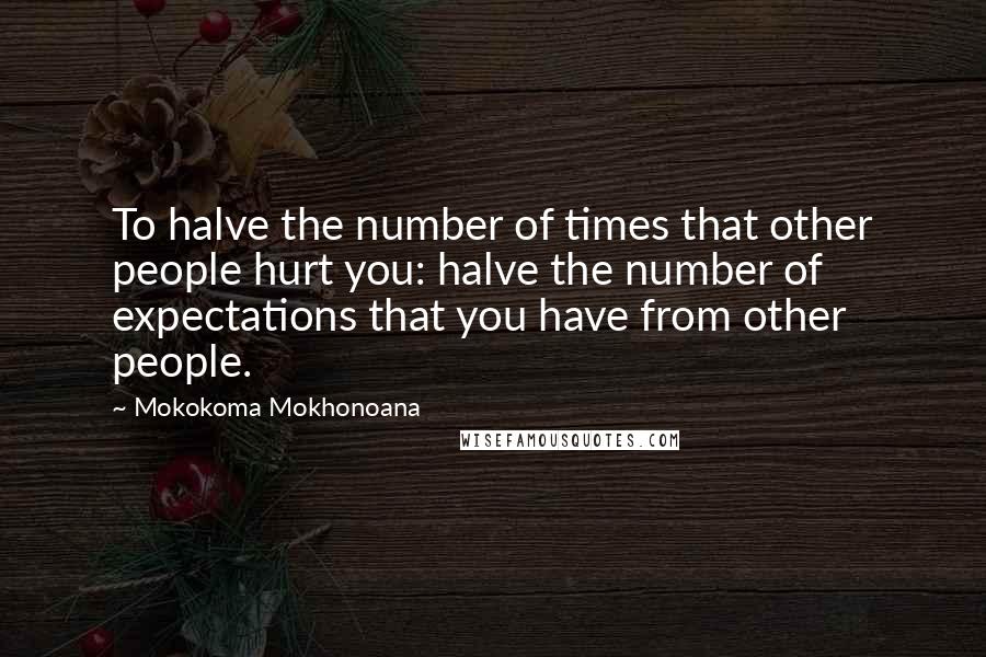 Mokokoma Mokhonoana Quotes: To halve the number of times that other people hurt you: halve the number of expectations that you have from other people.