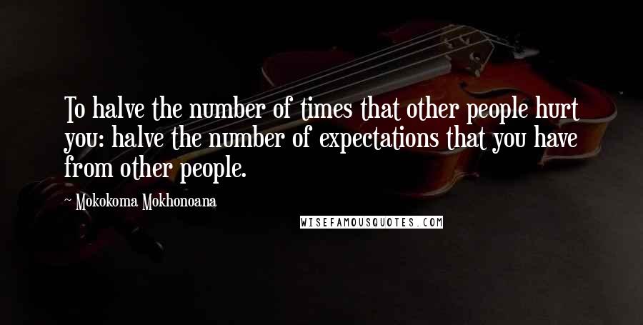 Mokokoma Mokhonoana Quotes: To halve the number of times that other people hurt you: halve the number of expectations that you have from other people.