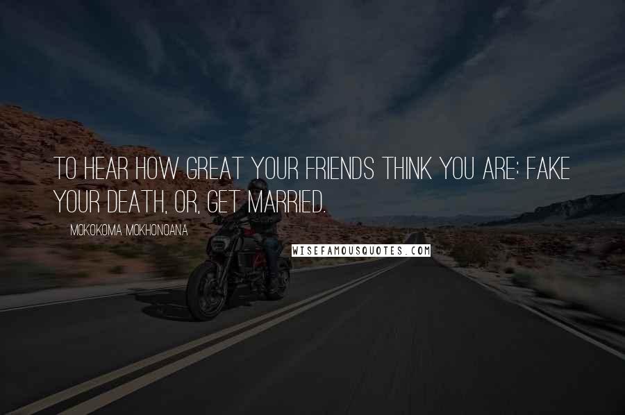 Mokokoma Mokhonoana Quotes: To hear how great your friends think you are: fake your death, or, get married.