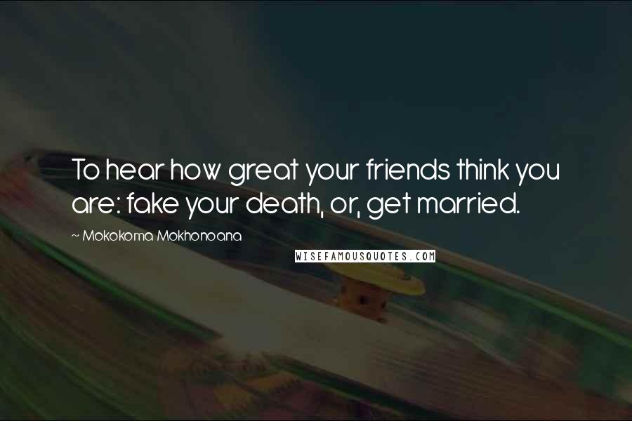 Mokokoma Mokhonoana Quotes: To hear how great your friends think you are: fake your death, or, get married.