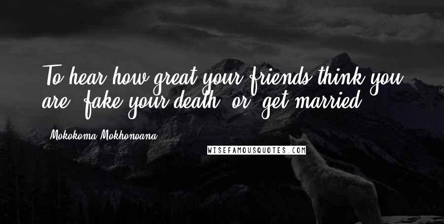 Mokokoma Mokhonoana Quotes: To hear how great your friends think you are: fake your death, or, get married.