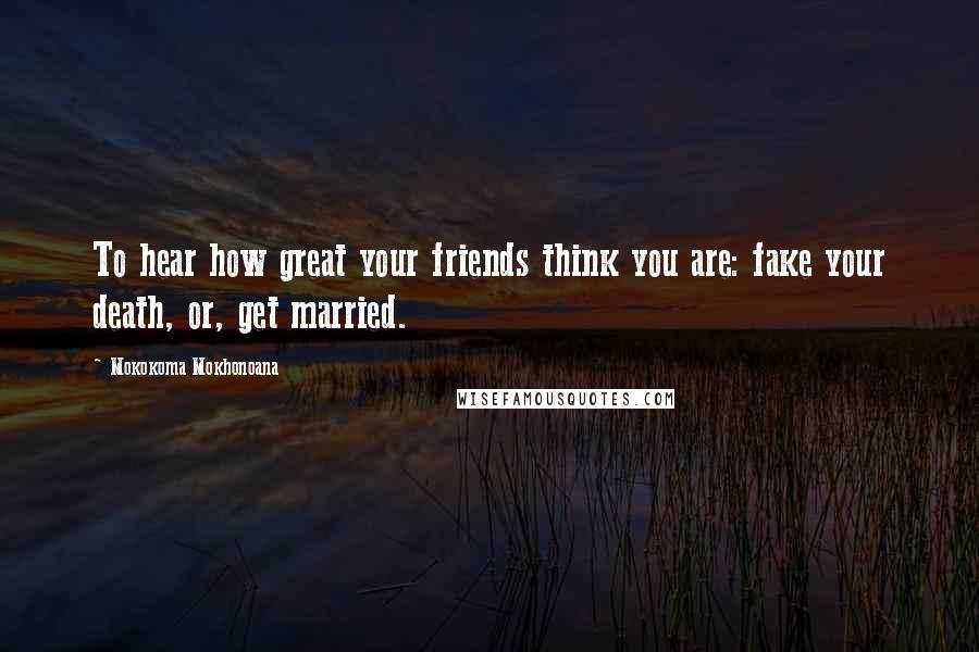 Mokokoma Mokhonoana Quotes: To hear how great your friends think you are: fake your death, or, get married.