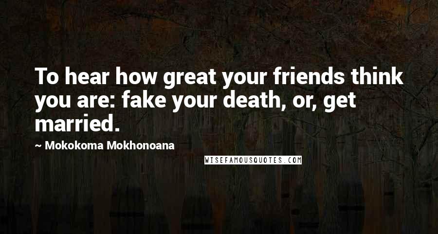 Mokokoma Mokhonoana Quotes: To hear how great your friends think you are: fake your death, or, get married.