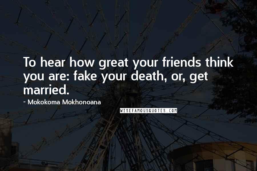 Mokokoma Mokhonoana Quotes: To hear how great your friends think you are: fake your death, or, get married.