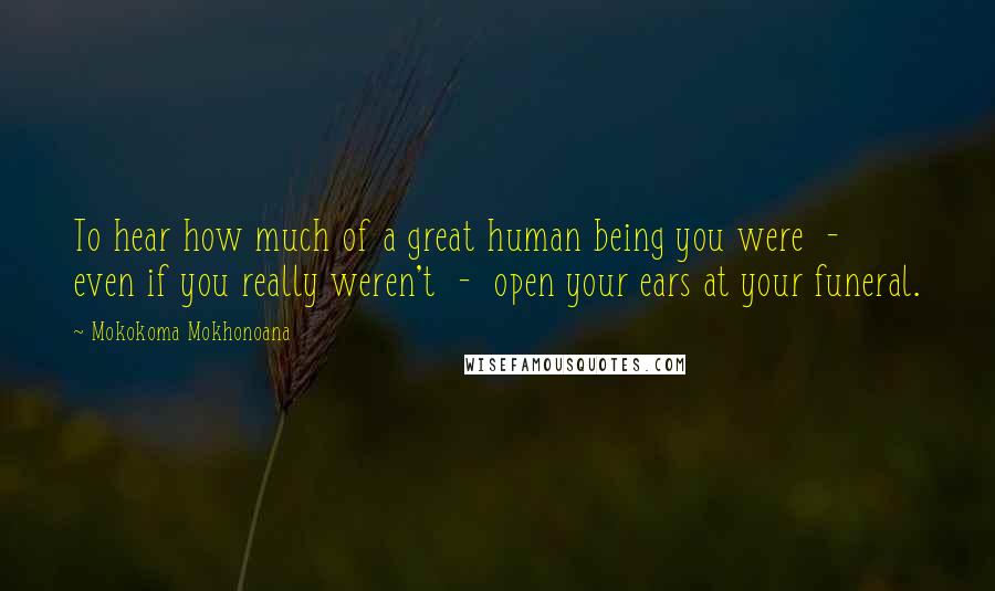 Mokokoma Mokhonoana Quotes: To hear how much of a great human being you were  -  even if you really weren't  -  open your ears at your funeral.