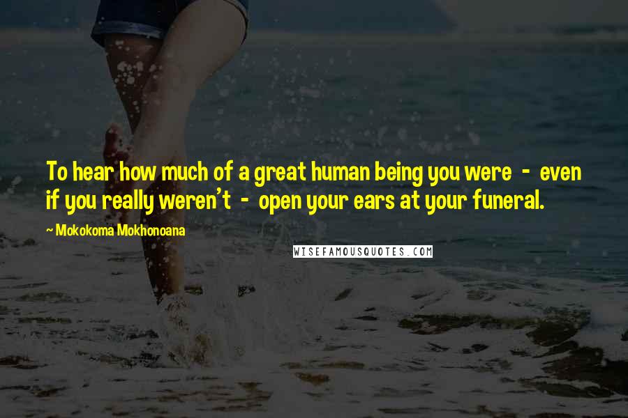 Mokokoma Mokhonoana Quotes: To hear how much of a great human being you were  -  even if you really weren't  -  open your ears at your funeral.
