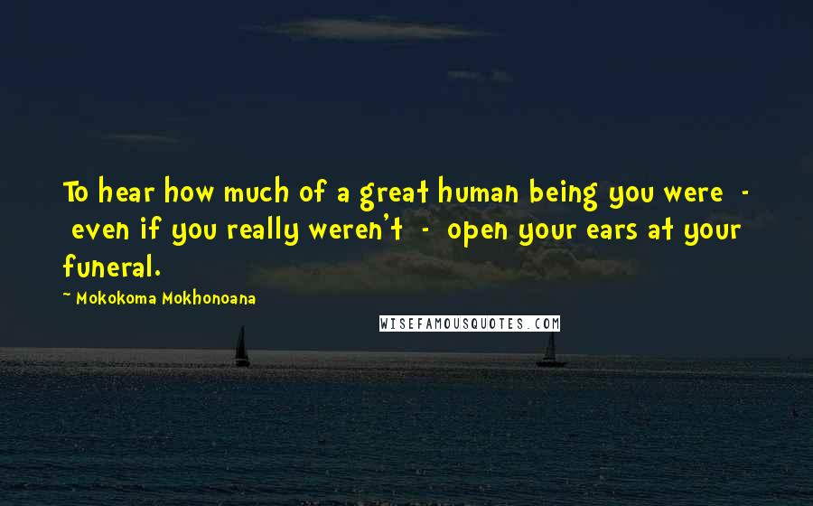 Mokokoma Mokhonoana Quotes: To hear how much of a great human being you were  -  even if you really weren't  -  open your ears at your funeral.