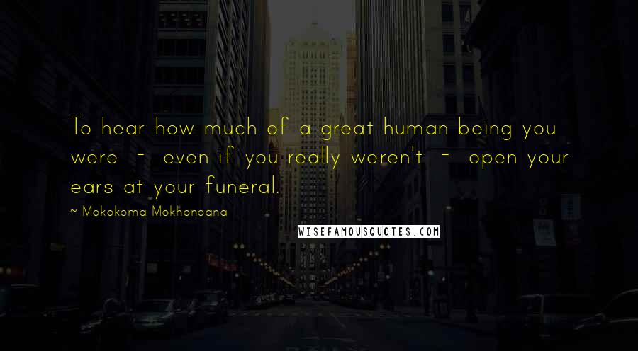 Mokokoma Mokhonoana Quotes: To hear how much of a great human being you were  -  even if you really weren't  -  open your ears at your funeral.