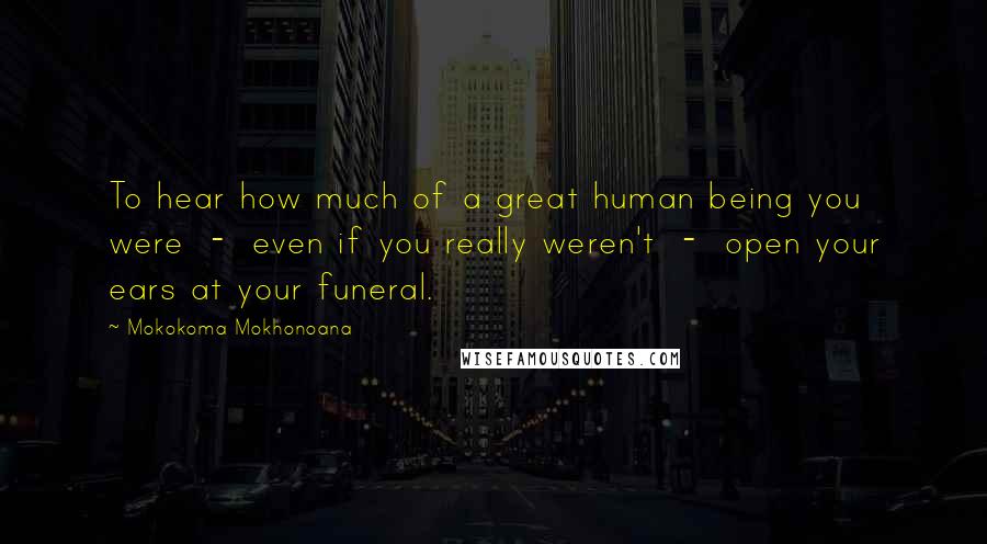 Mokokoma Mokhonoana Quotes: To hear how much of a great human being you were - even if you really weren't - open your ears at your funeral.