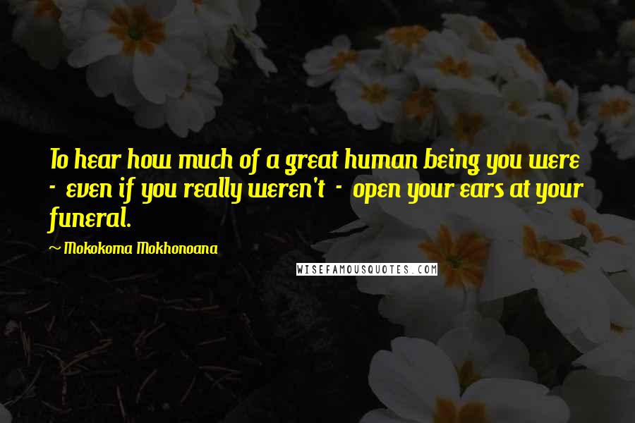 Mokokoma Mokhonoana Quotes: To hear how much of a great human being you were - even if you really weren't - open your ears at your funeral.