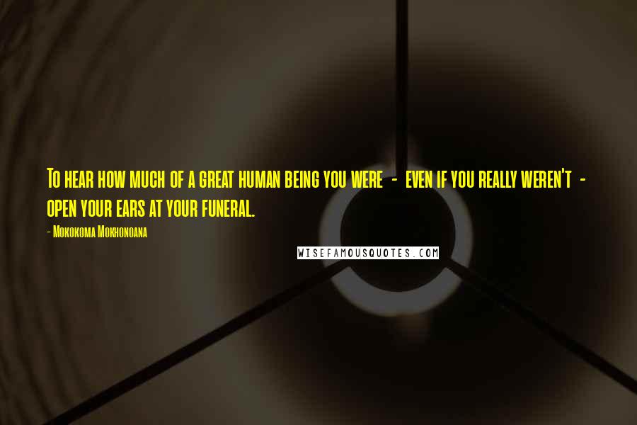 Mokokoma Mokhonoana Quotes: To hear how much of a great human being you were - even if you really weren't - open your ears at your funeral.