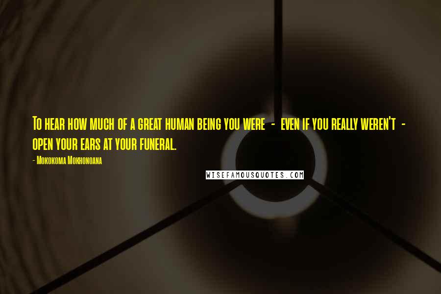 Mokokoma Mokhonoana Quotes: To hear how much of a great human being you were  -  even if you really weren't  -  open your ears at your funeral.