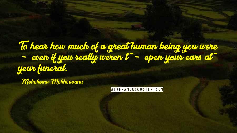 Mokokoma Mokhonoana Quotes: To hear how much of a great human being you were  -  even if you really weren't  -  open your ears at your funeral.