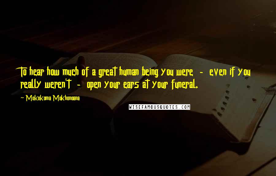 Mokokoma Mokhonoana Quotes: To hear how much of a great human being you were  -  even if you really weren't  -  open your ears at your funeral.