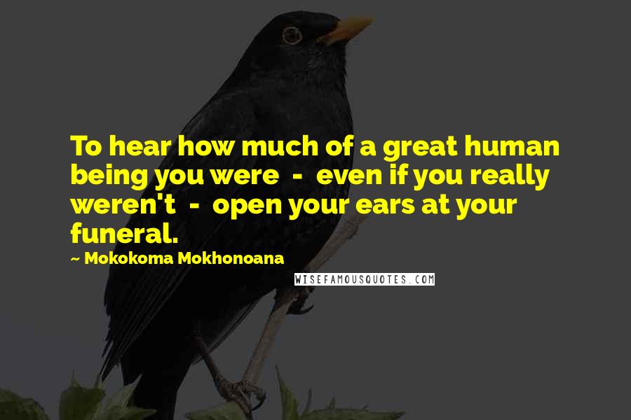 Mokokoma Mokhonoana Quotes: To hear how much of a great human being you were  -  even if you really weren't  -  open your ears at your funeral.