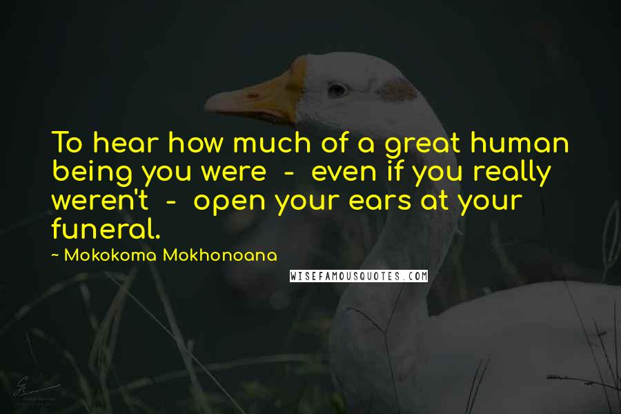 Mokokoma Mokhonoana Quotes: To hear how much of a great human being you were - even if you really weren't - open your ears at your funeral.