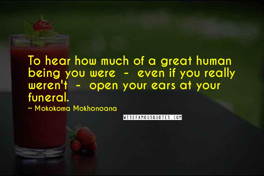 Mokokoma Mokhonoana Quotes: To hear how much of a great human being you were  -  even if you really weren't  -  open your ears at your funeral.