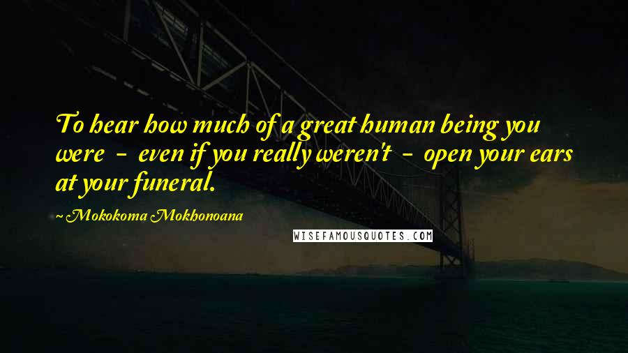 Mokokoma Mokhonoana Quotes: To hear how much of a great human being you were  -  even if you really weren't  -  open your ears at your funeral.