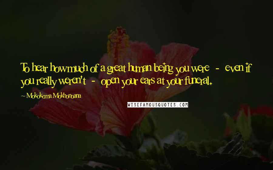 Mokokoma Mokhonoana Quotes: To hear how much of a great human being you were  -  even if you really weren't  -  open your ears at your funeral.