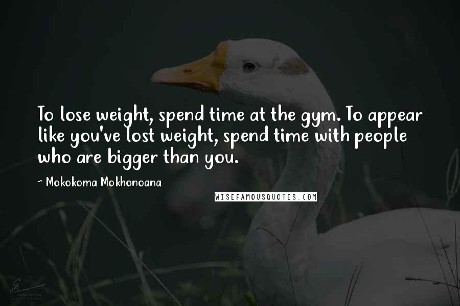 Mokokoma Mokhonoana Quotes: To lose weight, spend time at the gym. To appear like you've lost weight, spend time with people who are bigger than you.