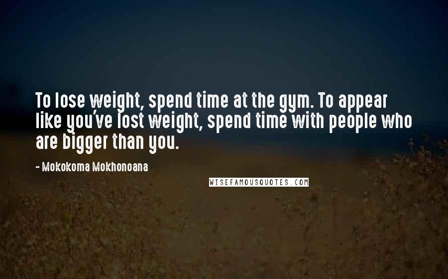 Mokokoma Mokhonoana Quotes: To lose weight, spend time at the gym. To appear like you've lost weight, spend time with people who are bigger than you.