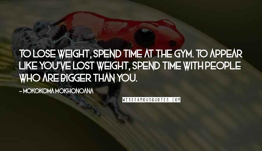 Mokokoma Mokhonoana Quotes: To lose weight, spend time at the gym. To appear like you've lost weight, spend time with people who are bigger than you.