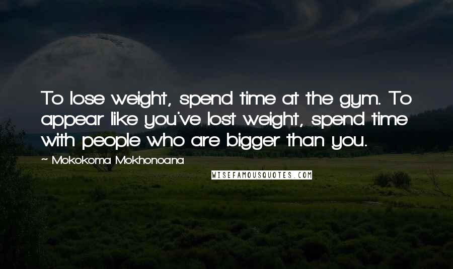 Mokokoma Mokhonoana Quotes: To lose weight, spend time at the gym. To appear like you've lost weight, spend time with people who are bigger than you.