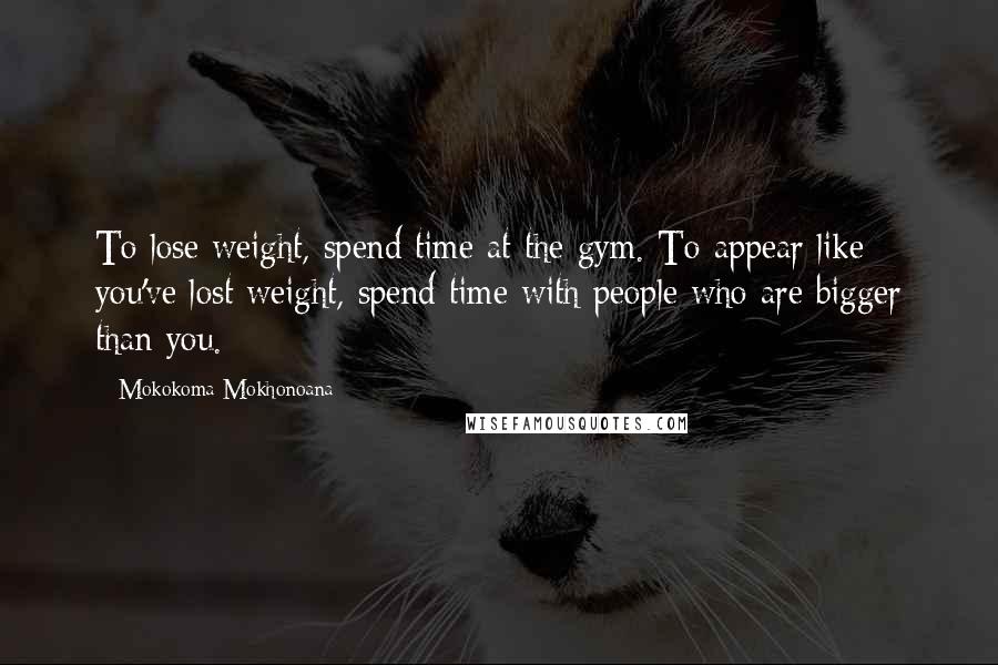 Mokokoma Mokhonoana Quotes: To lose weight, spend time at the gym. To appear like you've lost weight, spend time with people who are bigger than you.