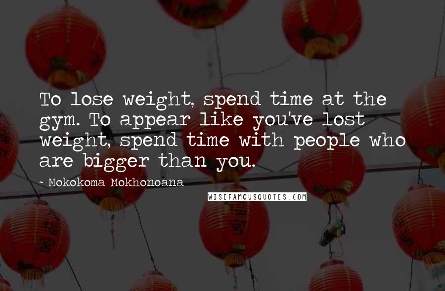 Mokokoma Mokhonoana Quotes: To lose weight, spend time at the gym. To appear like you've lost weight, spend time with people who are bigger than you.