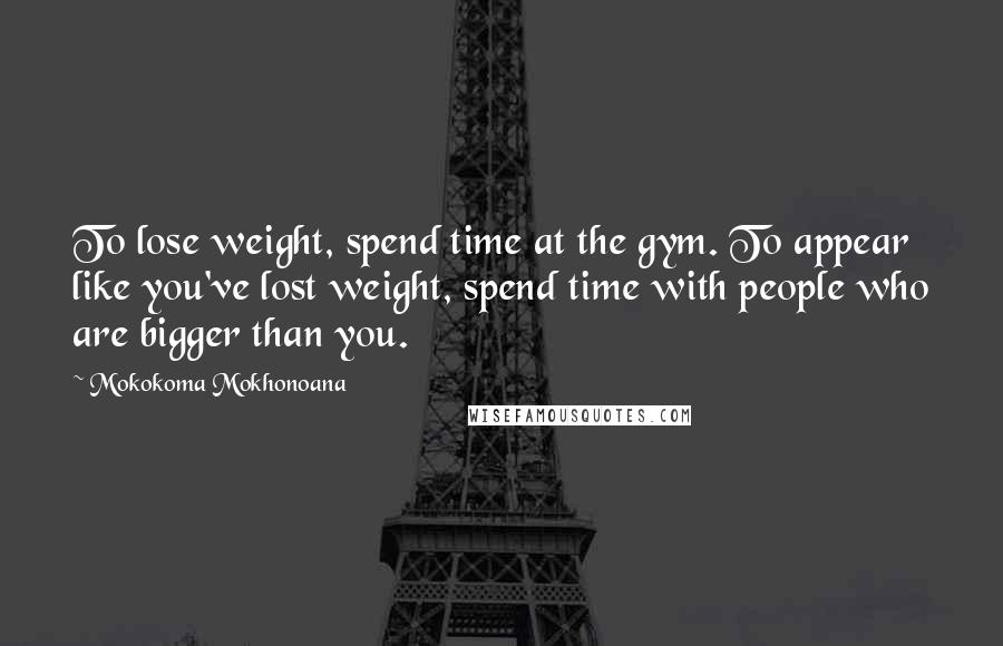 Mokokoma Mokhonoana Quotes: To lose weight, spend time at the gym. To appear like you've lost weight, spend time with people who are bigger than you.