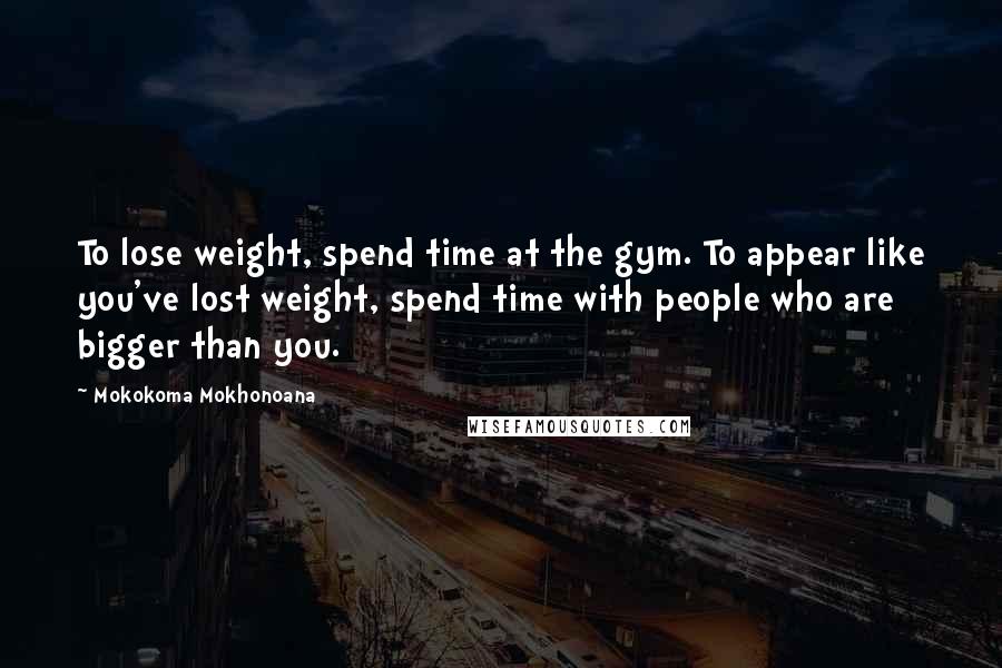 Mokokoma Mokhonoana Quotes: To lose weight, spend time at the gym. To appear like you've lost weight, spend time with people who are bigger than you.