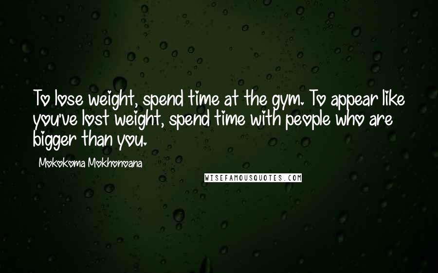 Mokokoma Mokhonoana Quotes: To lose weight, spend time at the gym. To appear like you've lost weight, spend time with people who are bigger than you.