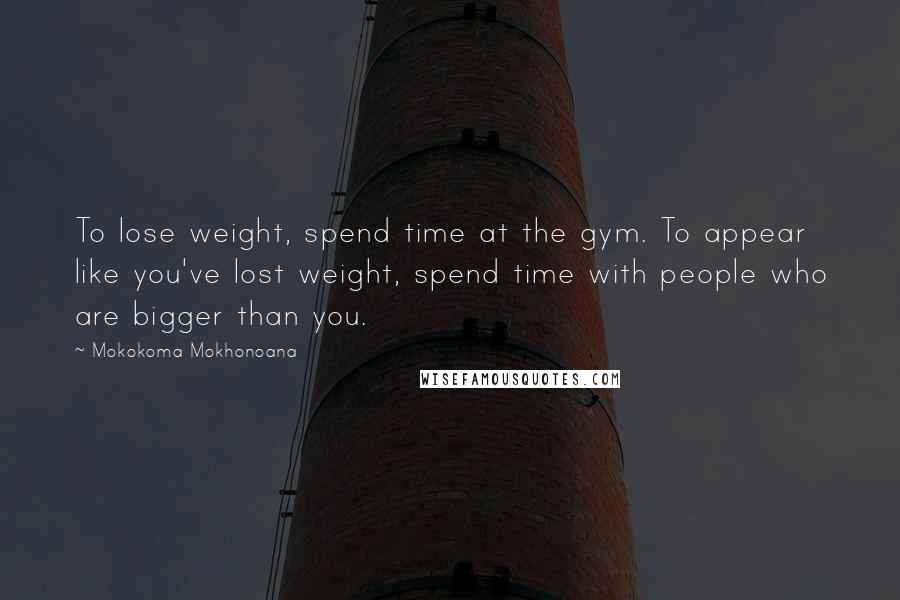 Mokokoma Mokhonoana Quotes: To lose weight, spend time at the gym. To appear like you've lost weight, spend time with people who are bigger than you.