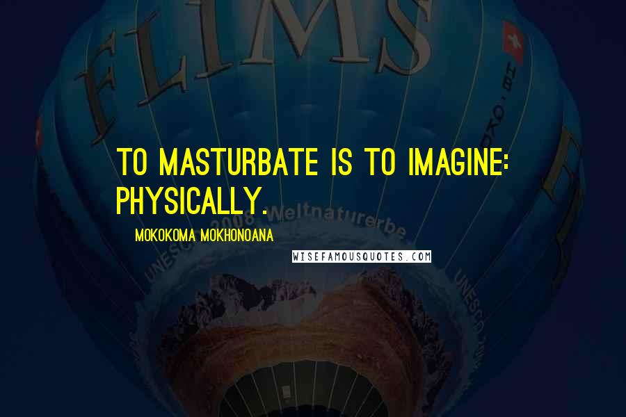 Mokokoma Mokhonoana Quotes: To masturbate is to imagine: physically.