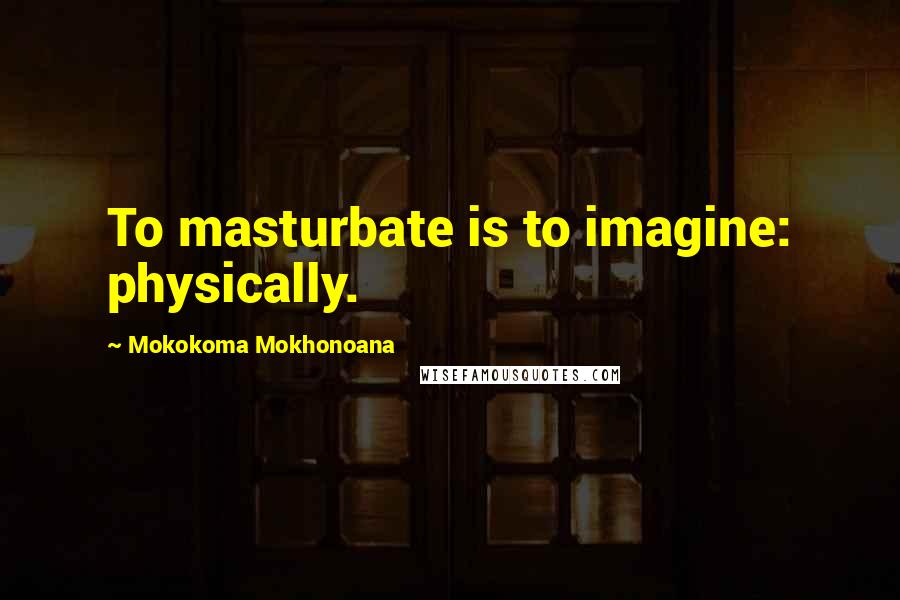 Mokokoma Mokhonoana Quotes: To masturbate is to imagine: physically.