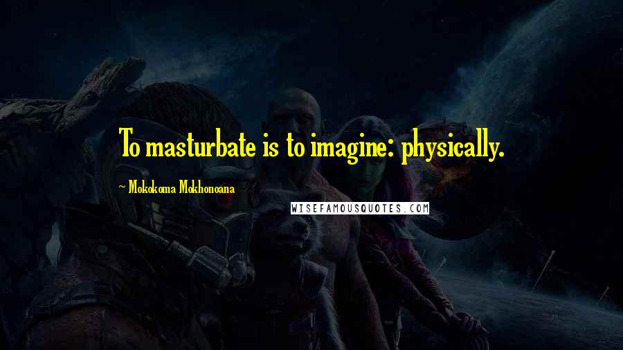 Mokokoma Mokhonoana Quotes: To masturbate is to imagine: physically.