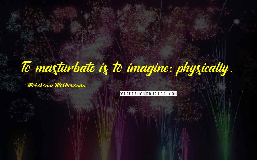 Mokokoma Mokhonoana Quotes: To masturbate is to imagine: physically.