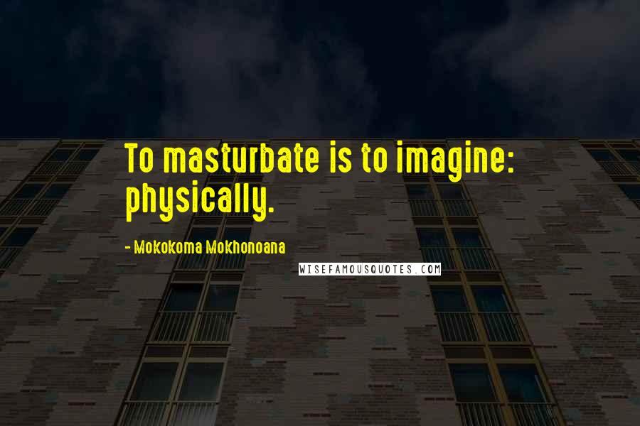 Mokokoma Mokhonoana Quotes: To masturbate is to imagine: physically.