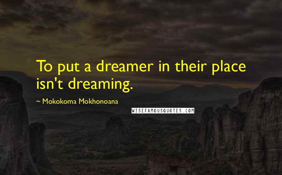 Mokokoma Mokhonoana Quotes: To put a dreamer in their place isn't dreaming.
