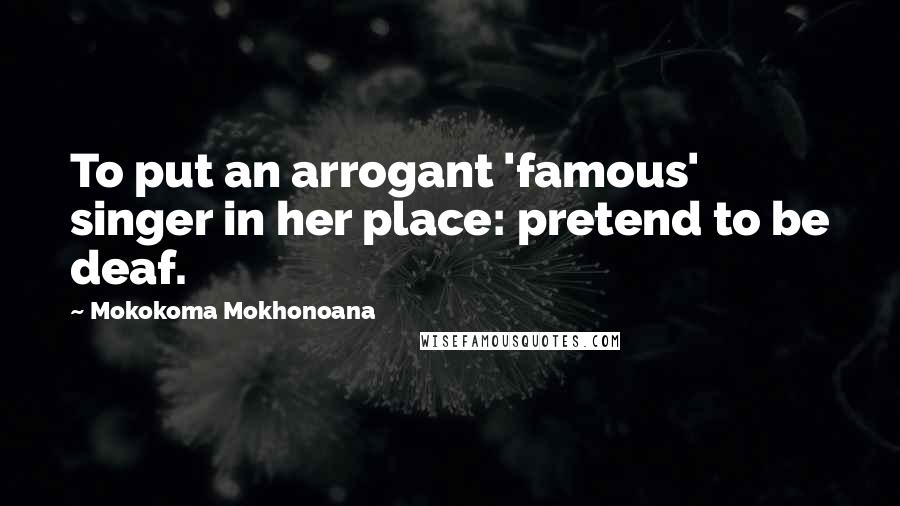 Mokokoma Mokhonoana Quotes: To put an arrogant 'famous' singer in her place: pretend to be deaf.