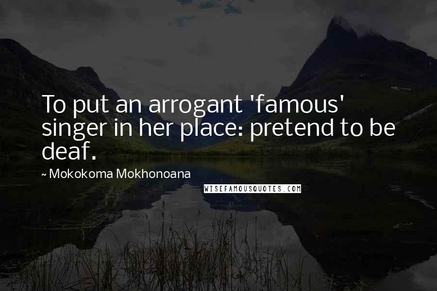 Mokokoma Mokhonoana Quotes: To put an arrogant 'famous' singer in her place: pretend to be deaf.