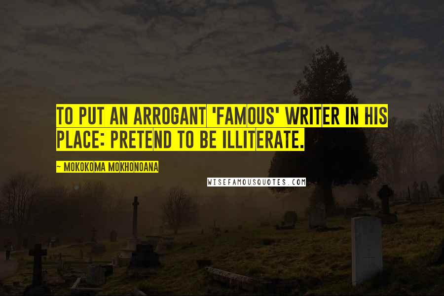 Mokokoma Mokhonoana Quotes: To put an arrogant 'famous' writer in his place: pretend to be illiterate.